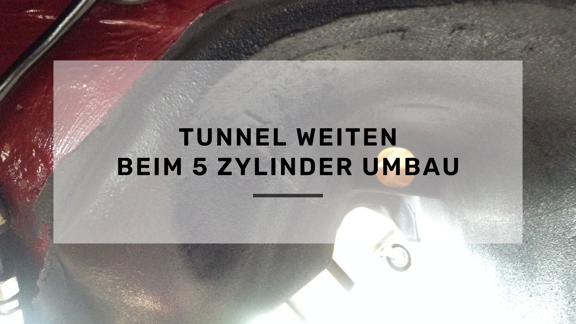 Tunnel weiten beim 5 Zylinder